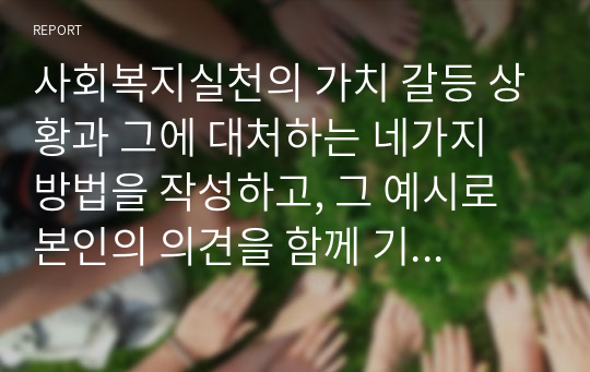 사회복지실천의 가치 갈등 상황과 그에 대처하는 네가지 방법을 작성하고, 그 예시로 본인의 의견을 함께 기술하세요.