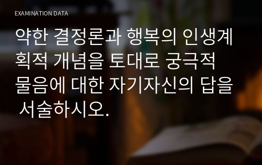 약한 결정론과 행복의 인생계획적 개념을 토대로 궁극적 물음에 대한 자기자신의 답을 서술하시오.