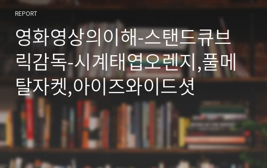 영화영상의이해-스탠드큐브릭감독-시계태엽오렌지,풀메탈자켓,아이즈와이드셧