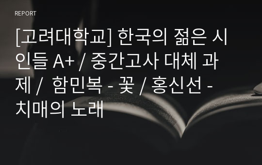 [고려대학교] 한국의 젊은 시인들 A+ / 중간고사 대체 과제 /  함민복 - 꽃 / 홍신선 - 치매의 노래