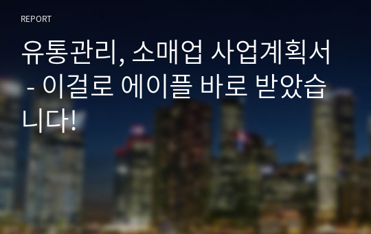 유통관리, 사업계획서, 소매업 사업계획서 - 이걸로 에이플 바로 받았습니다!