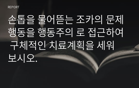 손톱을 물어뜯는 조카의 문제행동을 행동주의 로 접근하여 구체적인 치료계획을 세워 보시오.