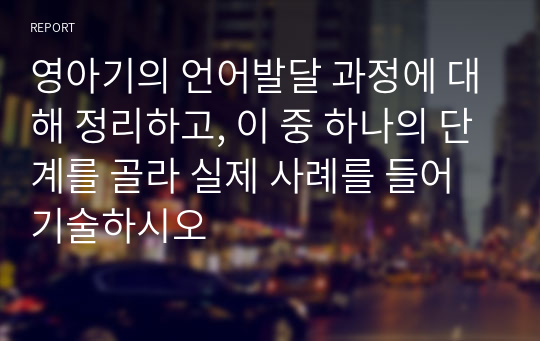 영아기의 언어발달 과정에 대해 정리하고, 이 중 하나의 단계를 골라 실제 사례를 들어 기술하시오