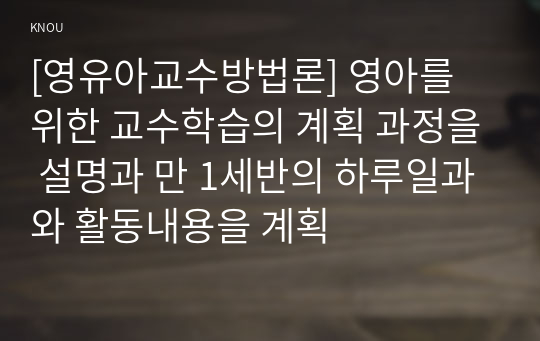 [영유아교수방법론] 영아를 위한 교수학습의 계획 과정을 설명과 만 1세반의 하루일과와 활동내용을 계획