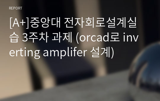 [A+]중앙대 전자회로설계실습 3주차 과제 (orcad로 inverting amplifer 설계)