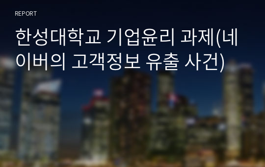 한성대학교 기업윤리 과제(네이버의 고객정보 유출 사건)