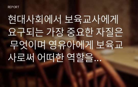 현대사회에서 보육교사에게 요구되는 가장 중요한 자질은 무엇이며 영유아에게 보육교사로써 어떠한 역할을 담당해야 하는지 기술한 자질과 연관해서 논하세요.