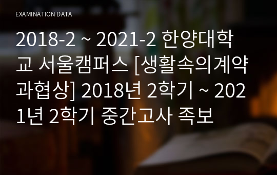 2018-2 ~ 2021-2 한양대학교 서울캠퍼스 [생활속의계약과협상] 2018년 2학기 ~ 2021년 2학기 중간고사 족보