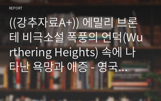 ((강추자료A+)) 에밀리 브론테 비극소설 폭풍의 언덕(Wurthering Heights) 속에 나타난 욕망과 애증 - 영국 싸이코 패스 액자소설