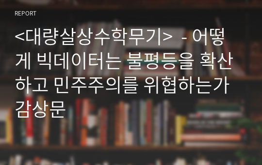 &lt;대량살상수학무기&gt;  - 어떻게 빅데이터는 불평등을 확산하고 민주주의를 위협하는가 감상문