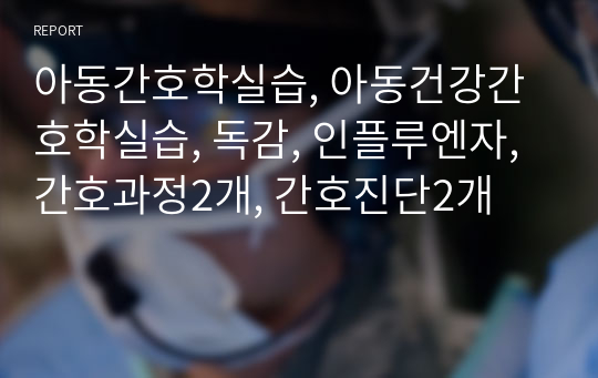 아동간호학실습, 아동건강간호학실습, 독감, 인플루엔자, 간호과정2개, 간호진단2개