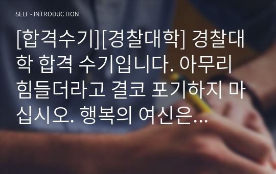 [합격수기][경찰대학] 경찰대학 합격 수기입니다. 아무리 힘들더라고 결코 포기하지 마십시오. 행복의 여신은 당신 것입니다. 우리나라 최고의 대학 경찰대학교 합격 수기입니다. 이 글을 통해 수험생 여러분의 합격에 큰 도움이 되길 빕니다.