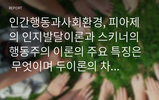 인간행동과사회환경, 피아제의 인지발달이론과 스키너의 행동주의 이론의 주요 특징은 무엇이며 두이론의 차이점을 비교 분석