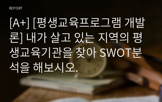 [A+] [평생교육프로그램 개발론] 내가 살고 있는 지역의 평생교육기관을 찾아 SWOT분석을 해보시오.