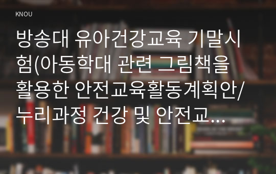 방송대 유아건강교육 기말시험(아동학대 관련 그림책을 활용한 안전교육활동계획안/누리과정 건강 및 안전교육 내용/스마트폰 학부모 상담)