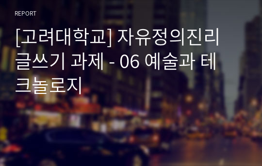 [고려대학교] 자유정의진리 글쓰기 과제 - 06 예술과 테크놀로지