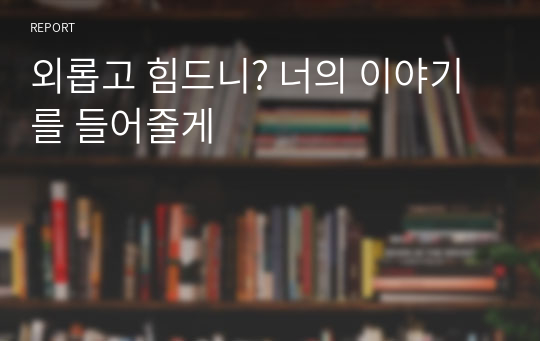 외롭고 힘드니? 너의 이야기를 들어줄게