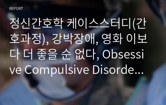 정신간호학 케이스스터디(간호과정), 강박장애, 영화 이보다 더 좋을 순 없다, Obsessive Compulsive Disorder, 간호진단 2개, 간호과정 1개