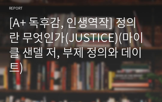 [A+ 독후감, 인생역작] 정의란 무엇인가(JUSTICE)(마이클 샌델 저, 부제 정의와 데이트)