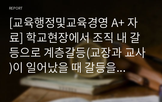 [교육행정및교육경영 A+ 자료] 학교현장에서 조직 내 갈등으로 계층갈등(교장과 교사)이 일어났을 때 갈등을 관리하는 예시와 해결방안