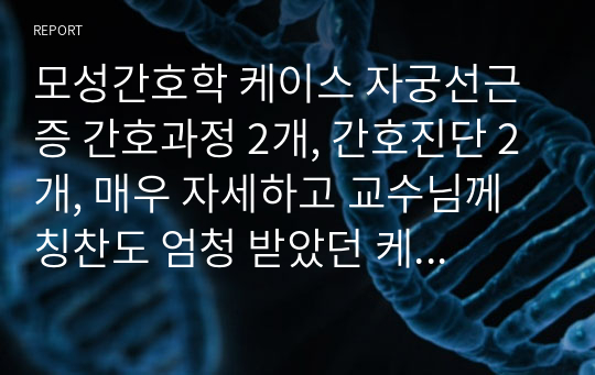 모성간호학 케이스 자궁선근증 간호과정 2개, 간호진단 2개, 매우 자세하고 교수님께 칭찬도 엄청 받았던 케이스입니다.