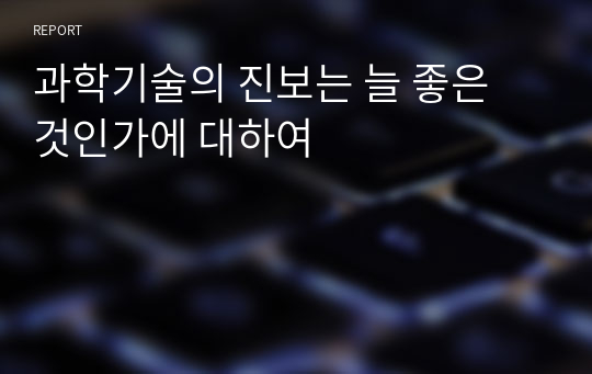 과학기술의 진보는 늘 좋은 것인가에 대하여