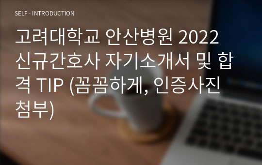 고려대학교 안산병원 2022 신규간호사 자기소개서 및 합격 TIP (꼼꼼하게, 인증사진 첨부)