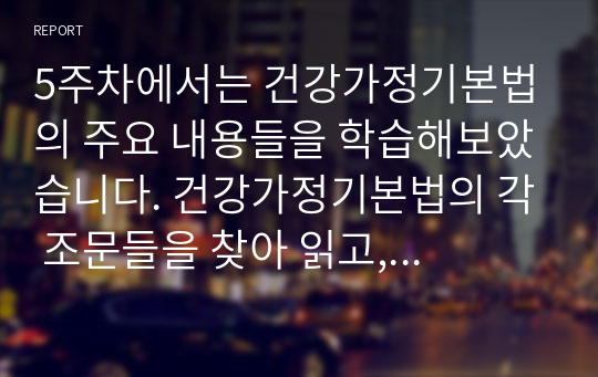 5주차에서는 건강가정기본법의 주요 내용들을 학습해보았습니다. 건강가정기본법의 각 조문들을 찾아 읽고, 그 가운데 특히 의미 있다고 생각하는 조문은 어느 것이며, 왜 그렇게 생각하는지 설명하시오. 아울러 앞으로 가정 및 사회의 변화를 고려할 때, 건강가정기본법의 관련 법으로 더 필요한 법률에는 어떤 것이 있을지 기술하시오.