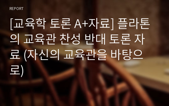 [교육학 토론 A+자료] 플라톤의 교육관 찬성 반대 토론 자료 (자신의 교육관을 바탕으로)