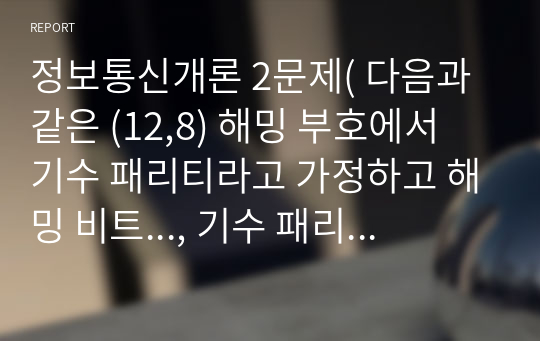 정보통신개론 2문제( 다음과 같은 (12,8) 해밍 부호에서 기수 패리티라고 가정하고 해밍 비트..., 기수 패리티를 가진 해밍 부호에서 정보 비트를 이용하는 방법과 비트 구성 열을 이용하여...)