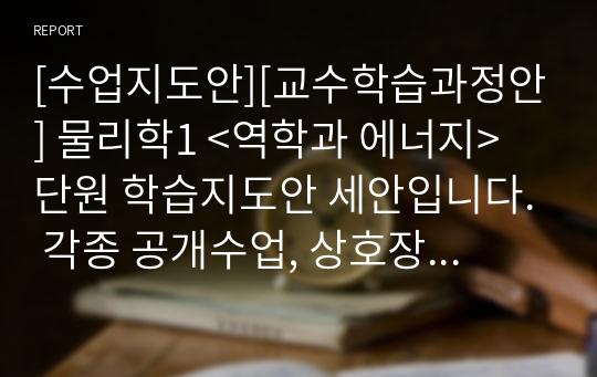 [수업지도안][교수학습과정안] 물리학1 &lt;역학과 에너지&gt; 단원 학습지도안 세안입니다. 각종 공개수업, 상호장학, 연구수업, 수업연구, 동료장학, 행복나눔장학, 좋은수업 등에 사용할 수 있습니다.