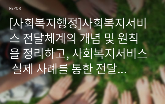 [사회복지행정]사회복지서비스 전달체계의 개념 및 원칙을 정리하고, 사회복지서비스 실제 사례를 통한 전달체계의 개선전략을 제시하시오.