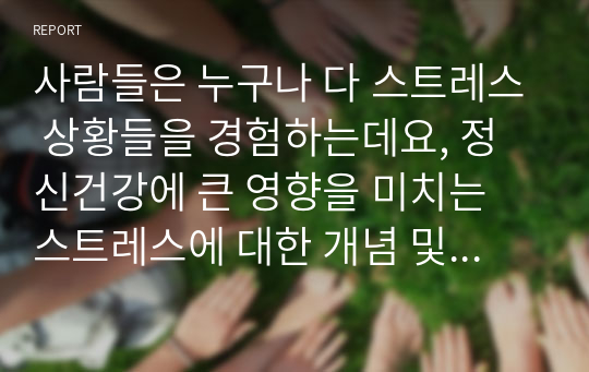 사람들은 누구나 다 스트레스 상황들을 경험하는데요, 정신건강에 큰 영향을 미치는 스트레스에 대한 개념 및 스트레스를 유발하는 요인들에 대해서 서술해보고 특정한 스트레스 상황에서 본인이 주로 사용하는 스트레스 관리기법은 무엇인지 구체적인 예를 들어 기술해주시기 바랍니다