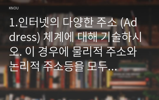 1.인터넷의 다양한 주소 (Address) 체계에 대해 기술하시오. 이 경우에 물리적 주소와 논리적 주소등을 모두 다루어야 하며, 가장 근원적인 주소인 물리적 주소로부터 가장 사용자 친화적인 논리적 주소까지의 관계를 기술