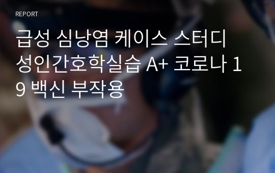 급성 심낭염 케이스 스터디 성인간호학실습 A+ 코로나 19 백신 부작용