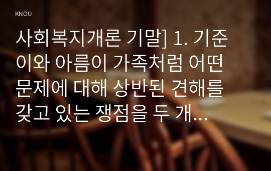 사회복지개론 기말] 1. 기준이와 아름이 가족처럼 어떤 문제에 대해 상반된 견해를 갖고 있는 쟁점을 두 개 선택 2. 코로나19 이후 한국사회에 나타날 예상되는 문제 제시 -사회복지학개론