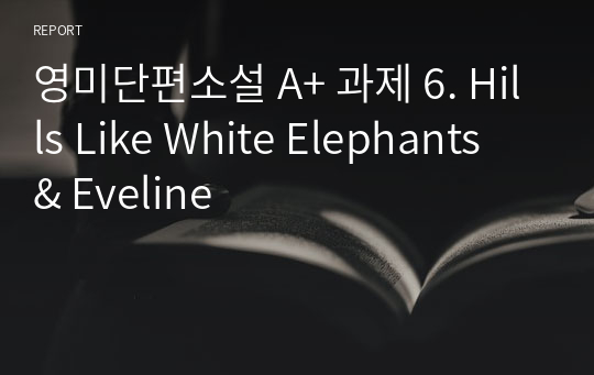 영미단편소설 A+ 과제 6. Hills Like White Elephants &amp; Eveline