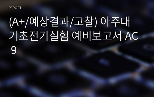 (A+/예상결과/고찰) 아주대 기초전기실험 예비보고서 AC 9