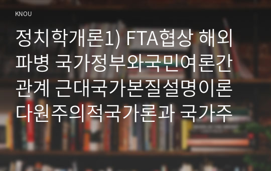 정치학개론1) FTA협상 해외파병 국가정부와국민여론간관계 근대국가본질설명이론다원주의적국가론과 국가주의적국가론및마르크스주의적국가론논술하시오0k