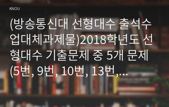 (방송통신대 선형대수 출석수업대체과제물)2018학년도 선형대수 기출문제 중 5개 문제(5번, 9번, 10번, 13번, 14번)에 대해 풀이를 해설하시오 외 3문제