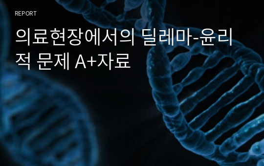 의료현장에서의 딜레마-윤리적 문제 A+자료