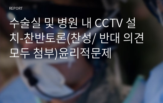 수술실 및 병원 내 CCTV 설치-찬반토론(찬성/ 반대 의견 모두 첨부)윤리적문제