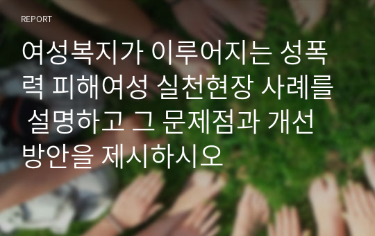 여성복지가 이루어지는 성폭력 피해여성 실천현장 사례를 설명하고 그 문제점과 개선방안을 제시하시오