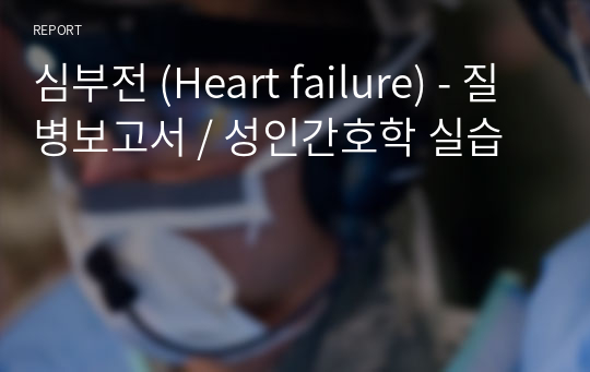 심부전 (Heart failure) - 질병보고서 / 성인간호학 실습