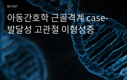 아동간호학 근골격계 case- 발달성 고관절 이형성증