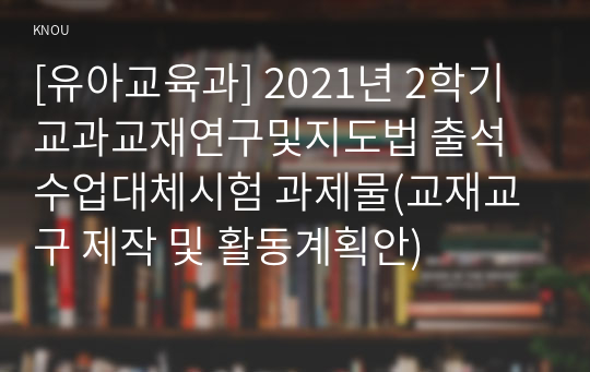 [유아교육과] 2021년 2학기 교과교재연구및지도법 출석수업대체시험 과제물(교재교구 제작 및 활동계획안)