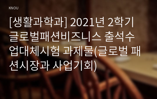 [생활과학과] 2021년 2학기 글로벌패션비즈니스 출석수업대체시험 과제물(글로벌 패션시장과 사업기회)