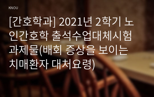 [간호학과] 2021년 2학기 노인간호학 출석수업대체시험 과제물(배회 증상을 보이는 치매환자 대처요령)