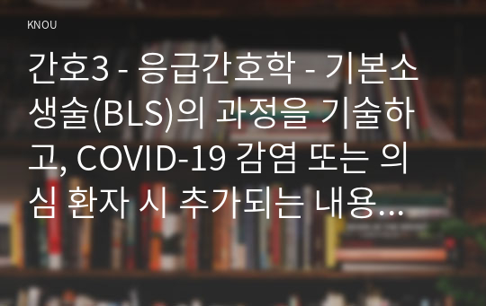 간호3 - 응급간호학 - 기본소생술(BLS)의 과정을 기술하고, COVID-19 감염 또는 의심 환자 시 추가되는 내용도 기술