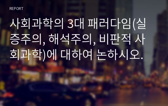 사회과학의 3대 패러다임(실증주의, 해석주의, 비판적 사회과학)에 대하여 논하시오.